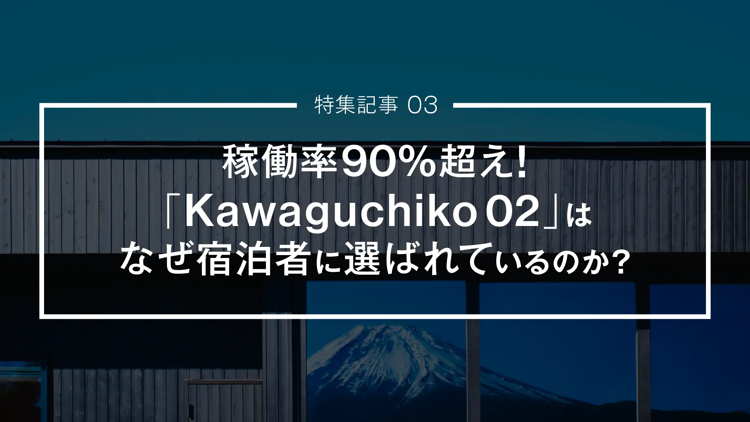 【特集記事 03】稼働率90％超え！「Kawaguchiko 02」はなぜ宿泊者に選ばれているのか？