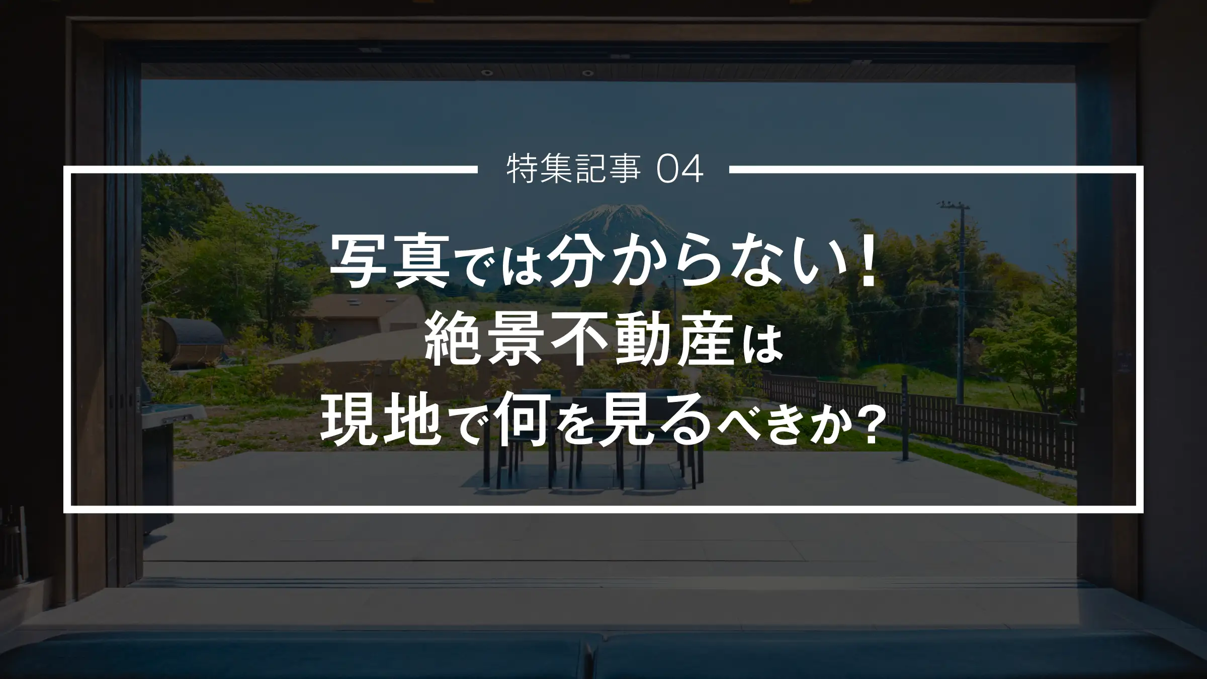 【特集記事 04】写真では分からない！絶景不動産は現地で何を見るべきか？