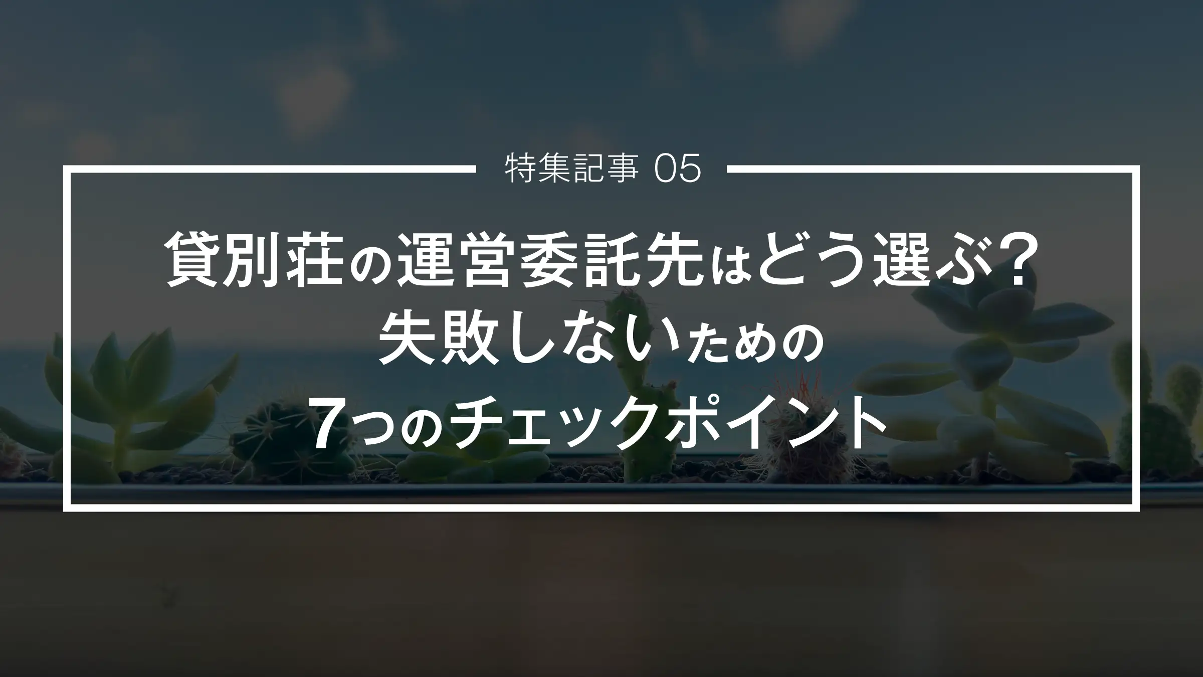 【特集記事 05】貸別荘の運営委託先はどう選ぶ？失敗しないための7つのチェックポイント
