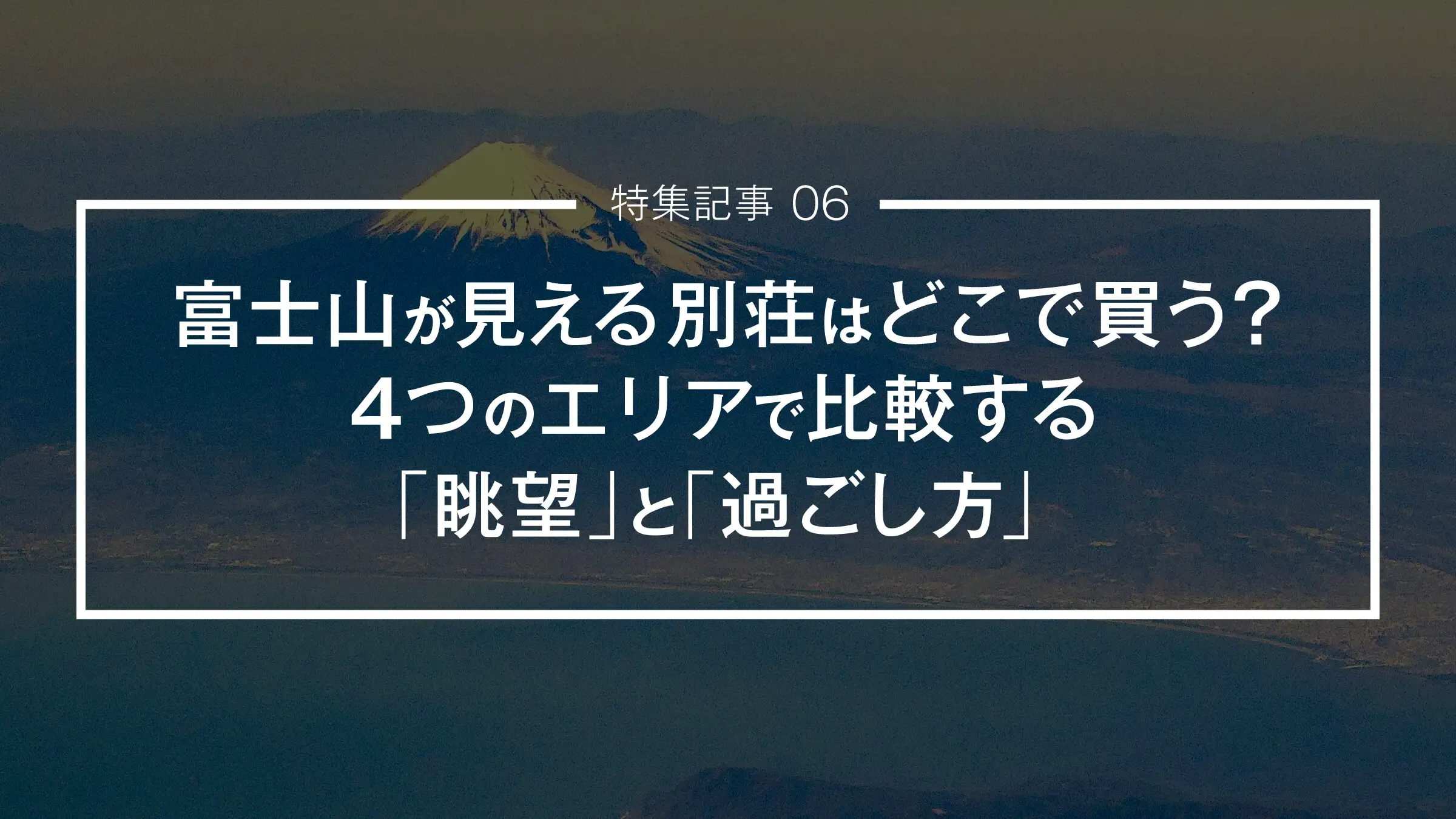 【特集記事 06】富士山が見える別荘はどこで買う？4つのエリアから見る「富士山の違い」