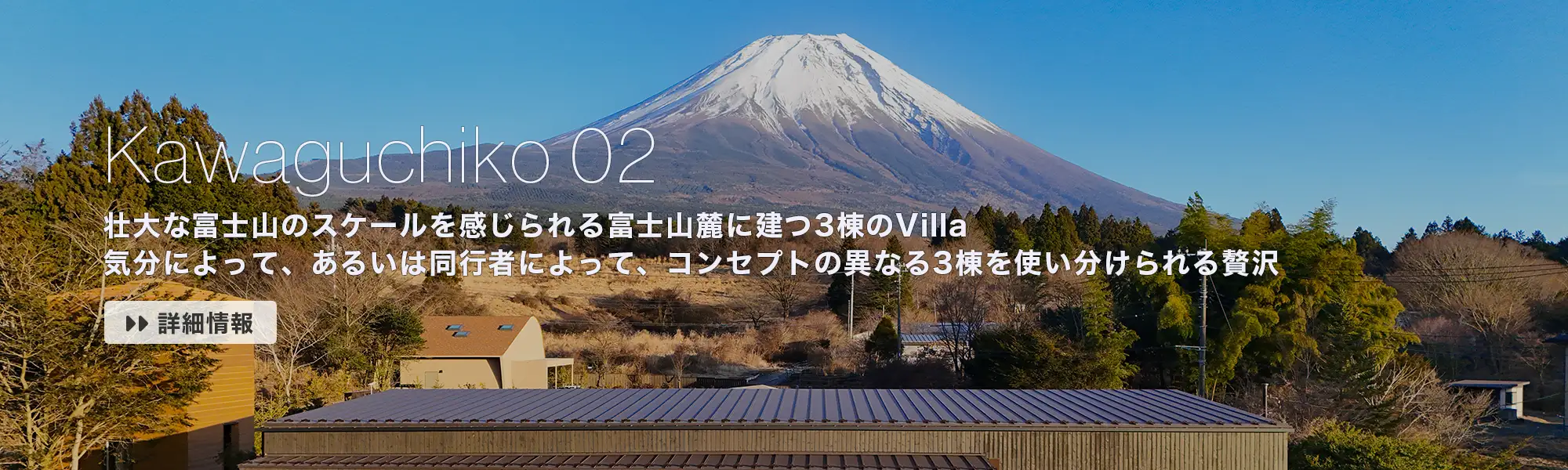 Kawaguchiko 02：壮大な富士山のスケールを感じられる富士山麓に建つ3棟のVilla。気分によって、あるいは同行者によって3棟を使い分けられる贅沢。【詳細情報→】